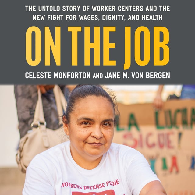 Celeste Monforton, Jane M. Von Bergen - On the Job: The Untold Story of America’s Worker Centers and the New Fight for Wages, Dignity, and Health