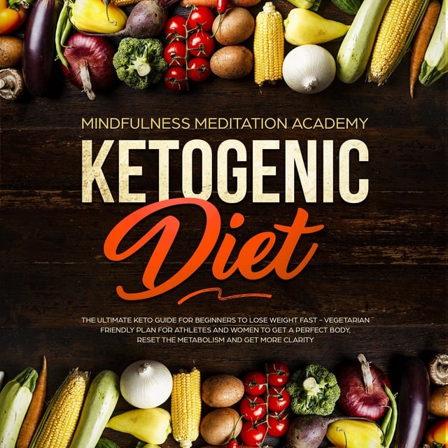 Mindfulness Meditation Academy - Ketogenic Diet: The Ultimate Keto Guide for Beginners to lose Weight fast – Vegetarian Friendly Plan for Athletes and Women to get a Perfect Body, reset the Metabolism and get more clarity