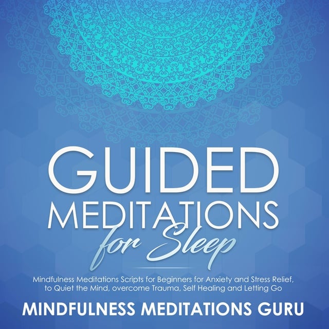 Mindfulness Meditations Guru - Guided Meditations for Sleep: Mindfulness Meditations Scripts for Beginners for Anxiety and Stress Relief, to Quiet the Mind, overcome Trauma, Self Healing and Letting Go