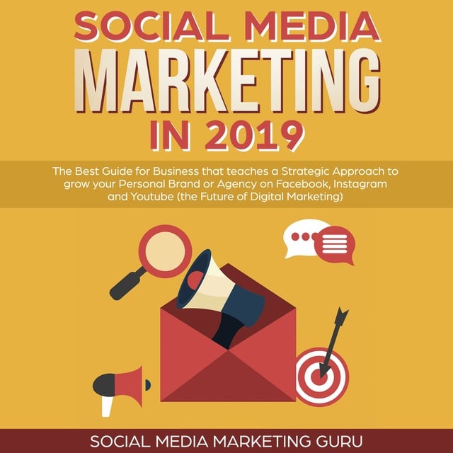Social Media Marketing Guru - Social Media Marketing in 2019: The Best Guide for Business that teaches a Strategic Approach to grow your Personal Brand or Agency on Facebook, Instagram and Youtube (the Future of Digital Marketing)