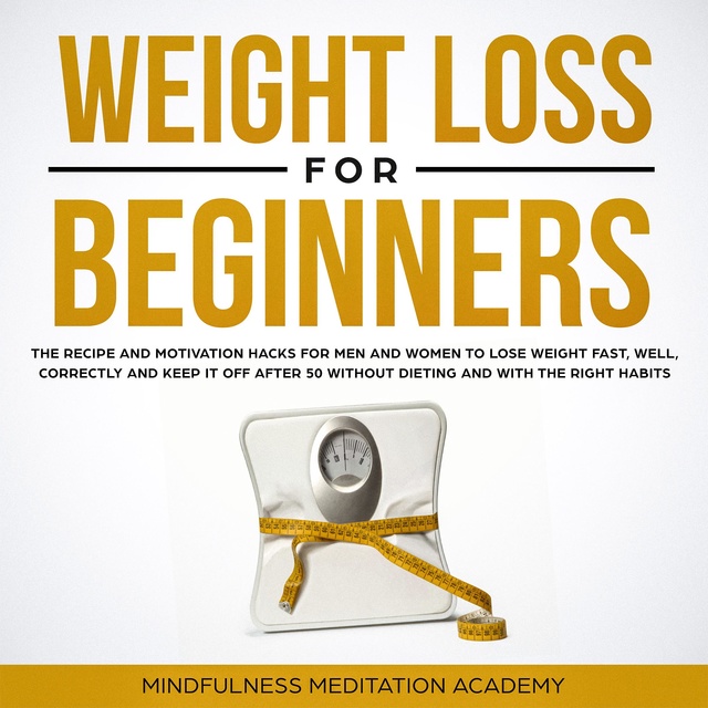 Mindfulness Meditation Academy - Weight Loss for Beginners: the Recipe and Motivation Hacks for Men and Women to lose Weight fast, well, correctly and keep it off after 50 without dieting and with the right Habits
