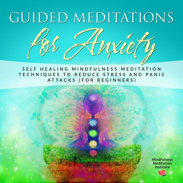Mindfulness Meditation Institute - Guided Meditations for Anxiety: Self Healing Mindfulness Meditation Techniques to reduce Stress and Panic Attacks (for Beginners)
