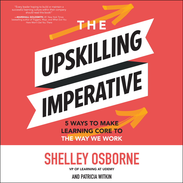 Shelley Osborne, Patricia Witkin - The Upskilling Imperative: 5 Ways to Make Learning Core to the Way We Work