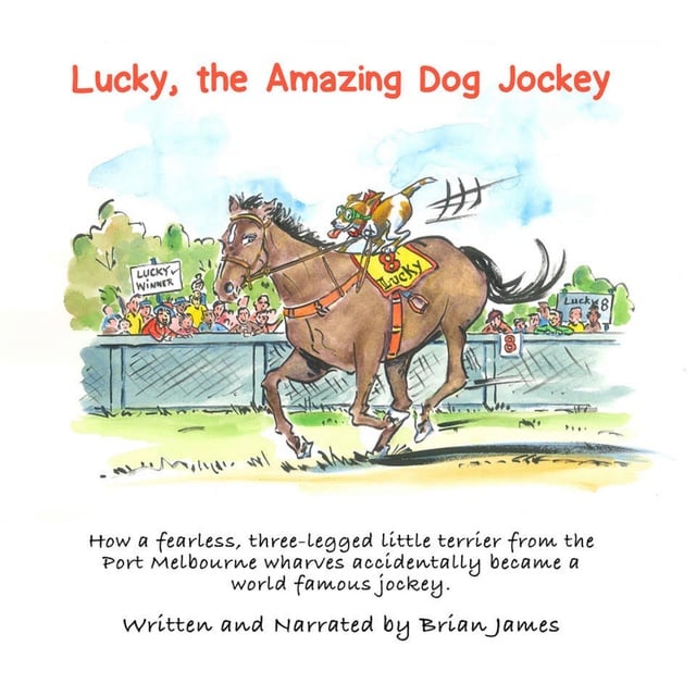 Brian James - Lucky, the amazing dog jockey: How a fearless, three-legged little terrier from the Port Melbourne wharves accidentally became a world famous jockey.