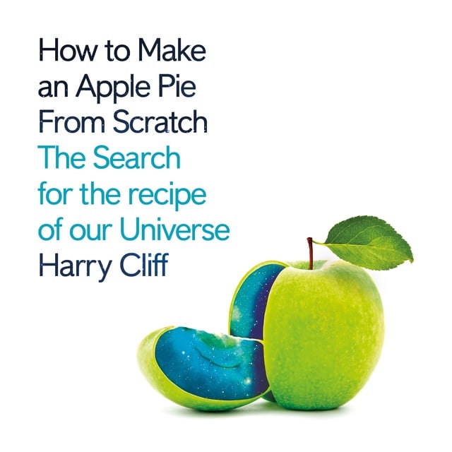 Harry Cliff - How to Make an Apple Pie from Scratch: In Search of the Recipe for Our Universe