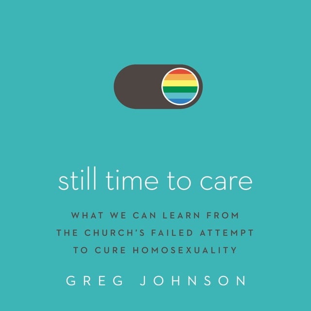 Greg Johnson - Still Time to Care: What We Can Learn from the Church’s Failed Attempt to Cure Homosexuality