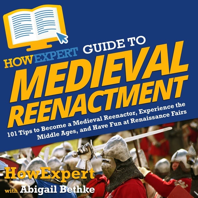 HowExpert, Abigail Bethke - HowExpert Guide to Medieval Reenactment: 101 Tips to Become a Medieval Reenactor, Experience the Middle Ages, and Have Fun at Renaissance Fairs