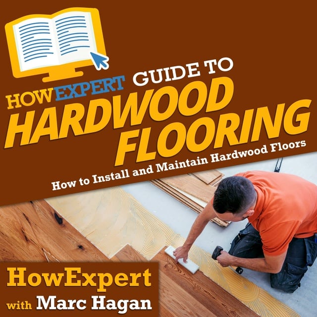 HowExpert, Marc Hagan - HowExpert Guide to Hardwood Flooring: How to Install and Maintain Hardwood Floors