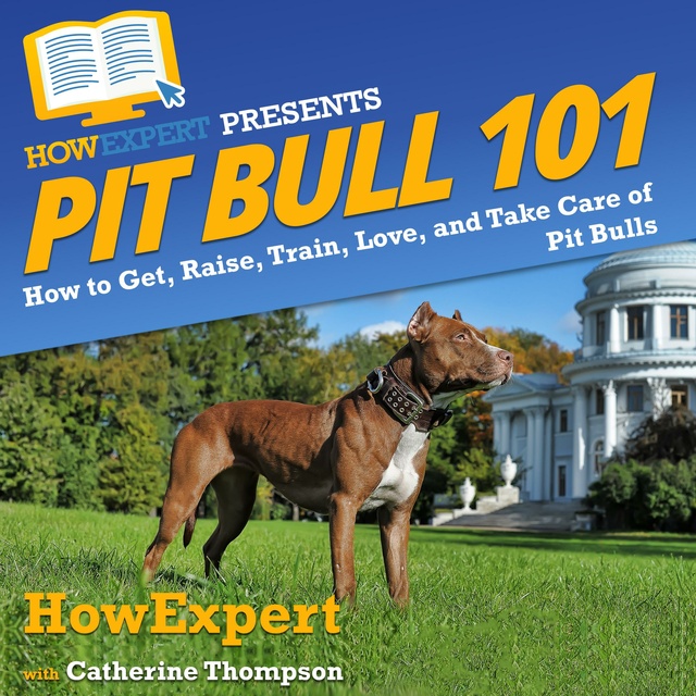 HowExpert, Catherine Thompson - Pit Bull 101: How to Get, Raise, Train, Love, and Take Care of Pit Bulls