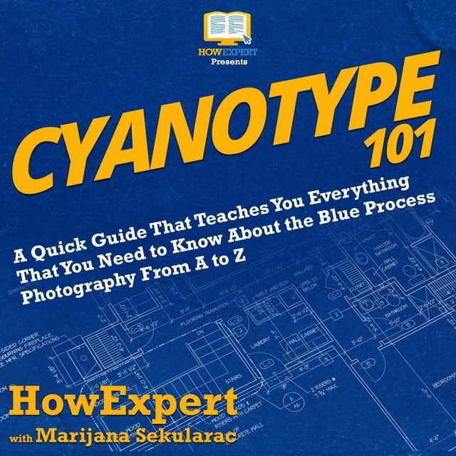 HowExpert, Marijana Sekularac - Cyanotype 101: A Quick Guide That Teaches You Everything That You Need to Know About the Blue Photography Process From A to Z
