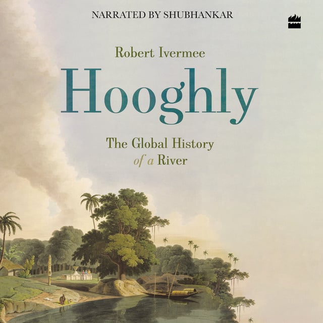 Robert Ivermee - Hooghly: The Global History of a River