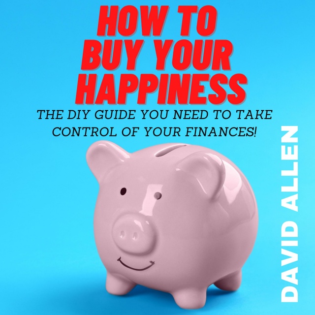 David Allen - How To Buy Your Happiness: The DIY Guide You Need To Take Control Of Your Finances