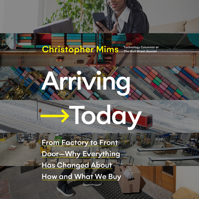 Christopher Mims - Arriving Today: From Factory to Front Door: Why Everything Has Changed About How and What We Buy