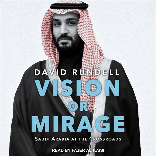 David Rundell - Vision or Mirage: Saudi Arabia at the Crossroads
