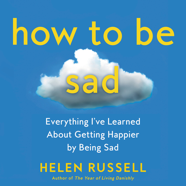 Helen Russell - How to Be Sad: Everything I’ve Learned About Getting Happier by Being Sad