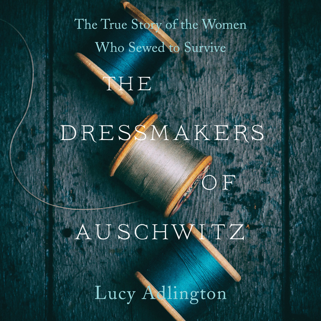 Lucy Adlington - The Dressmakers of Auschwitz: The True Story of the Women Who Sewed to Survive