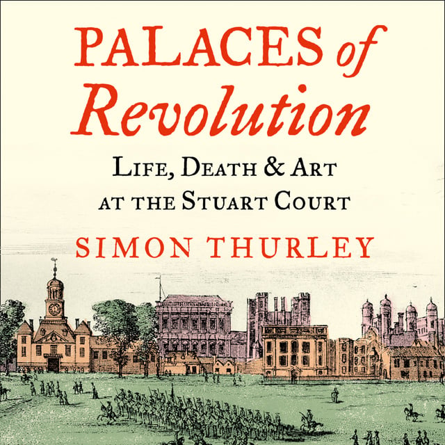 Simon Thurley - Palaces of Revolution: Life, Death and Art at the Stuart Court