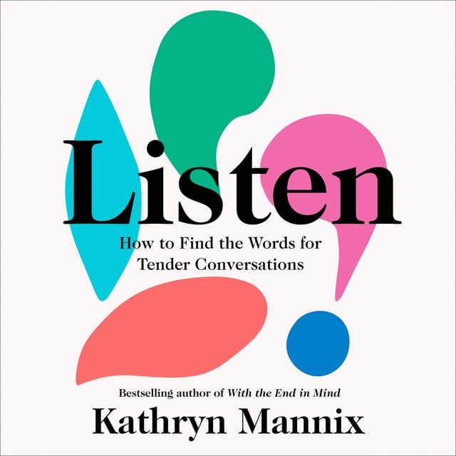 Kathryn Mannix - Listen: How to Find the Words for Tender Conversations