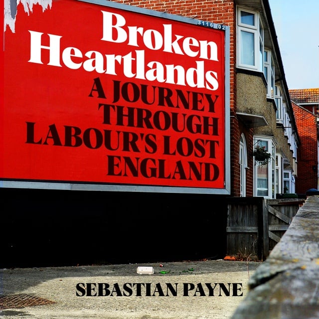 Sebastian Payne - Broken Heartlands: A Journey Through Labour's Lost England