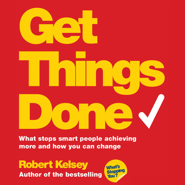 Robert Kelsey - Get Things Done: What Stops Smart People Achieving More and How You Can Change