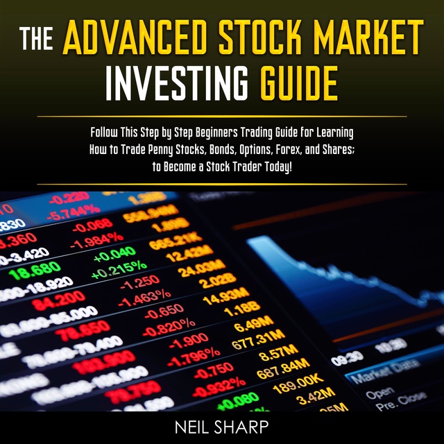Neil Sharp - The Advanced Stock Market Investing Guide: Follow This Step by Step Beginners Trading Guide for Learning How to Trade Penny Stocks, Bonds, Options, Forex, and Shares; to Become a Stock Trader Today!