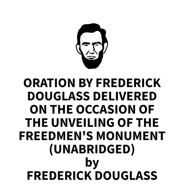 Frederick Douglass - Oration by Frederick Douglass Delivered on the Occasion of the Unveiling of the Freedmen's Monument, April 14, 1876