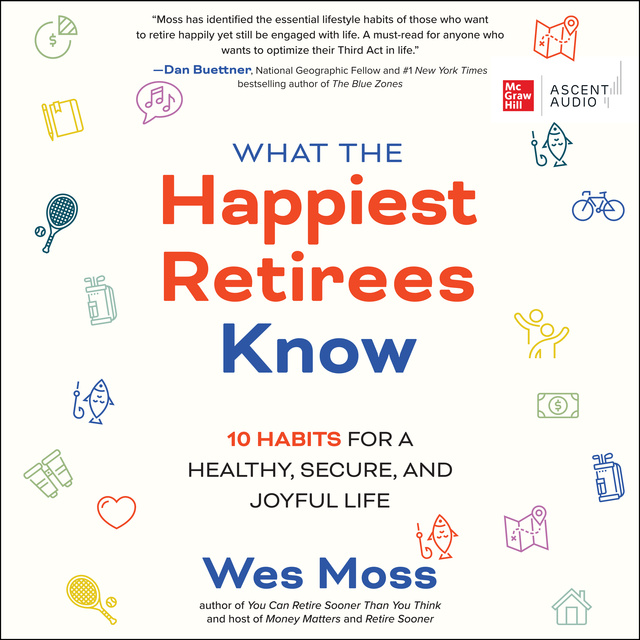 Wes Moss - What the Happiest Retirees Know: 10 Habits for a Healthy, Secure, and Joyful Life