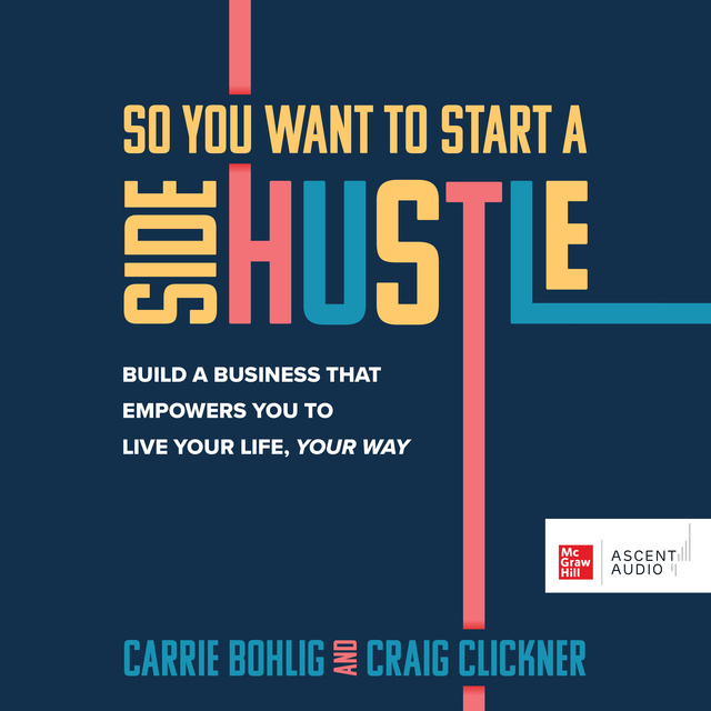 Carrie Bohlig, Craig Clickner - So You Want to Start a Side Hustle: Build a Business that Empowers You to Live Your Life, Your Way