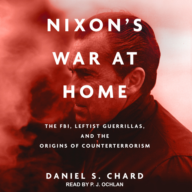 Daniel S. Chard - Nixon's War at Home: The FBI, Leftist Guerrillas, and the Origins of Counterterrorism