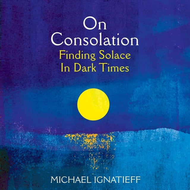 Michael Ignatieff - On Consolation: Finding Solace in Dark Times