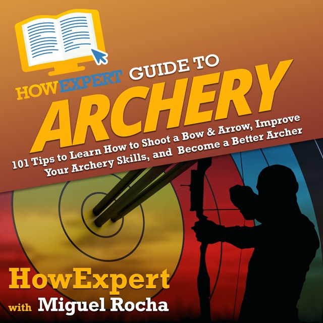 HowExpert, Miguel Rocha - HowExpert Guide to Archery: 101 Tips to Learn How to Shoot a Bow & Arrow, Improve Your Archery Skills, and Become a Better Archer