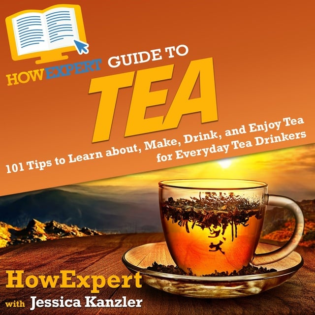 HowExpert, Jessica Kanzler - HowExpert Guide to Tea: 101 Tips to Learn about, Make, Drink, and Enjoy Tea for Everyday Tea Drinkers
