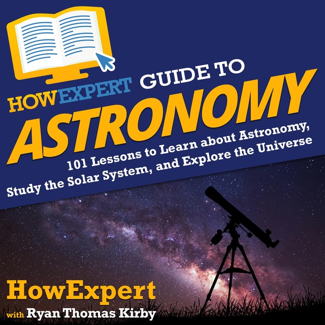 HowExpert, Ryan Thomas Kirby - HowExpert Guide to Astronomy: 101 Lessons to Learn about Astronomy, Study the Solar System, and Explore the Universe