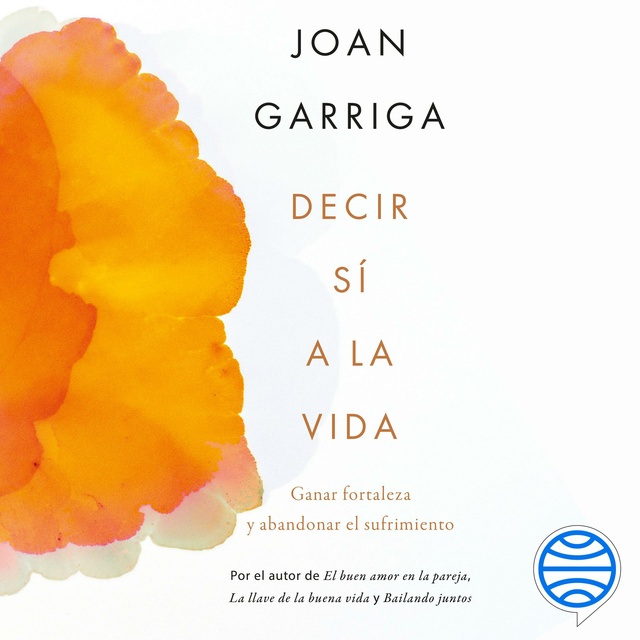 Joan Garriga - Decir sí a la vida: Ganar fortaleza y abandonar el sufrimiento