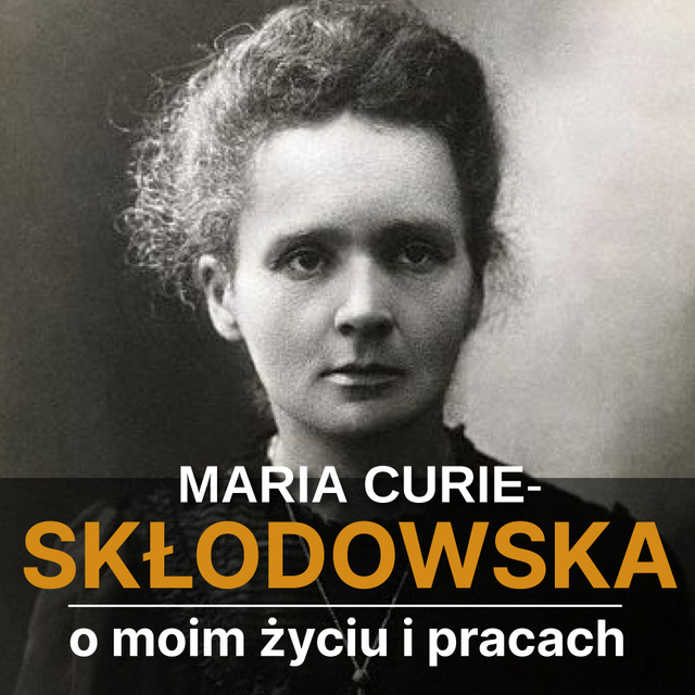 Maria Skłodowska-Curie - O moim życiu i pracach