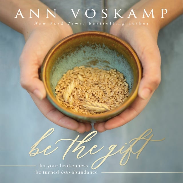 Ann Voskamp - Be the Gift: Let Your Broken Be Turned into Abundance