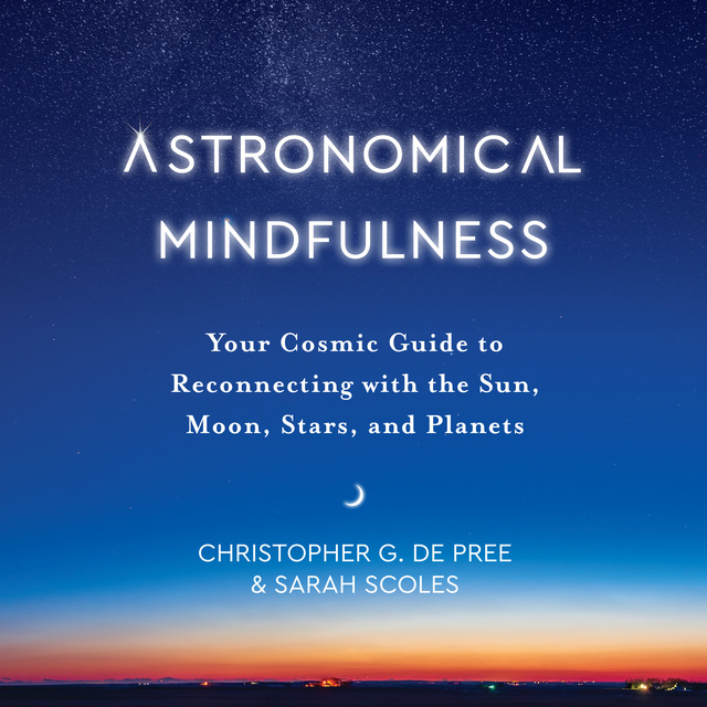 Christopher G. De Pree, Sarah Scoles - Astronomical Mindfulness: Your Cosmic Guide to Reconnecting with the Sun, Moon, Stars, and Planets