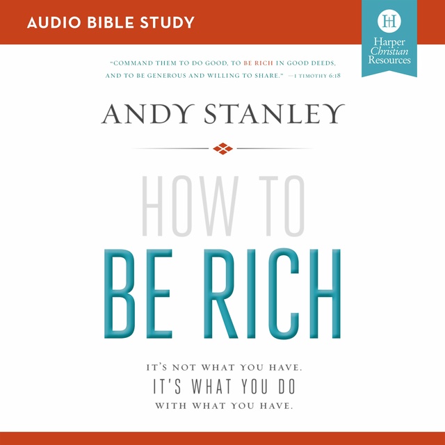 Andy Stanley - How to Be Rich: Audio Bible Studies: It's Not What You Have. It's What You Do With What You Have.