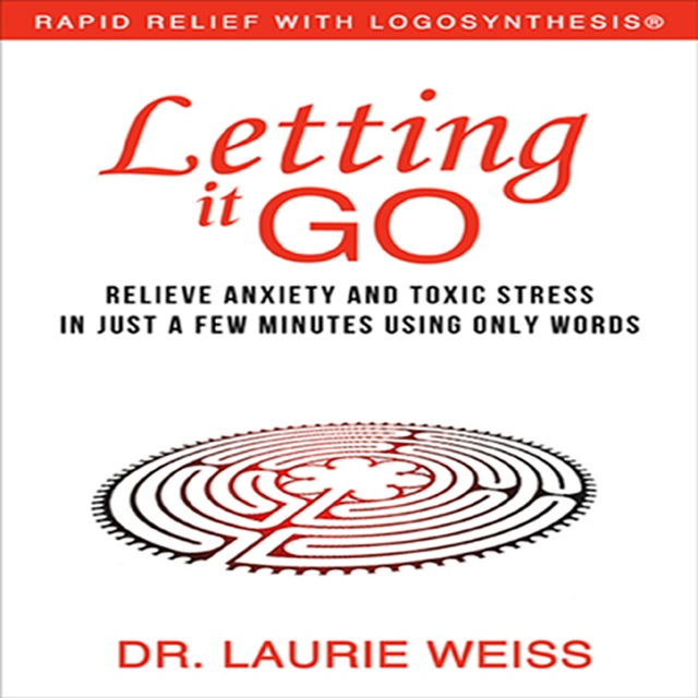 Dr. Laurie Weiss - Letting It Go: Relieve Anxiety and Toxic Stress in Just a Few Minutes Using Only Words