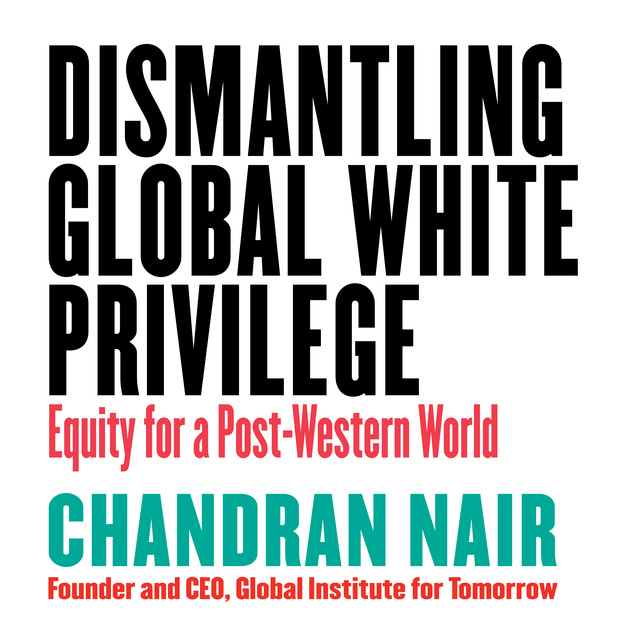 Chandran Nair - Dismantling Global White Privilege: Equity for a Post-Western World