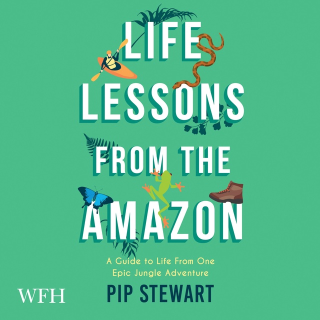 Pip Stewart - Life Lessons From the Amazon: A Guide to Life From One Epic Jungle Adventure