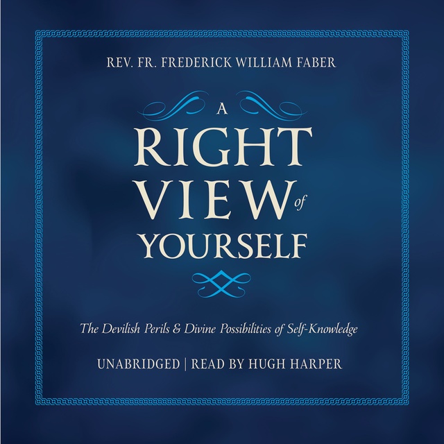 Rev. Fr. Frederick Faber - A Right View of Yourself: The Devilish Perils and Divine Possibilities of Self-Knowledge