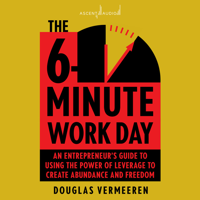 Douglas Vermeeren - The 6-Minute Work Day: An Entrepreneur's Guide to Using the Power of Leverage to Create Abundance and Freedom