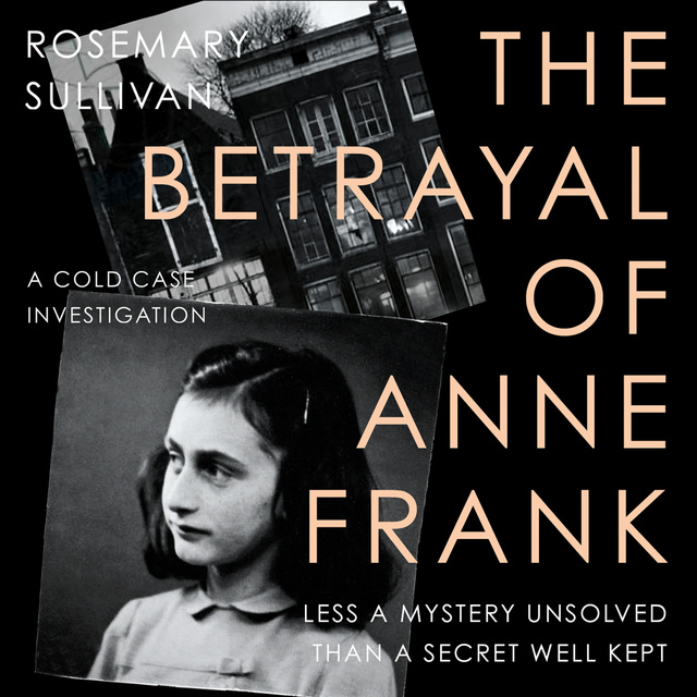 Rosemary Sullivan - The Betrayal of Anne Frank: A Cold Case Investigation