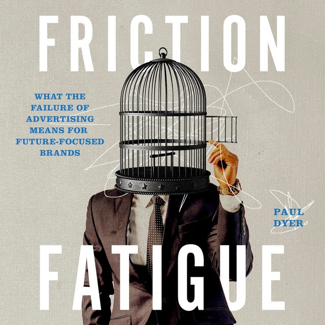 Paul Dyer - Friction Fatigue: What the Failure of Advertising Means for Future-Focused Brands