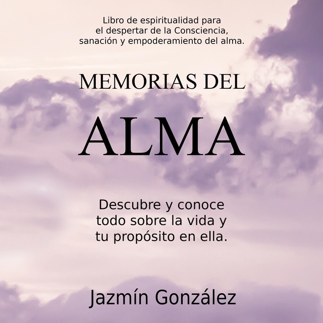 Jazmín González - Memorias del Alma (Libro de espiritualidad para el despertar de la Consciencia, sanación y empoderamiento del alma): Descubre y conoce todo sobre la vida y tu propósito en ella.