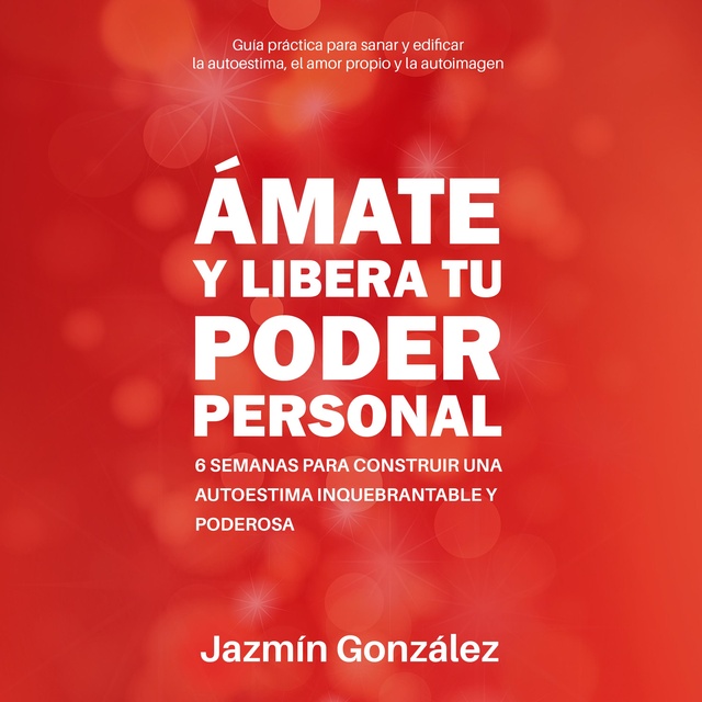 Jazmín González - Ámate y libera tu Poder Personal (Guía para sanar y edificar la autoestima, el amor propio y la autoimagen): 6 semanas para construir una Autoestima inquebrantable y poderosa.