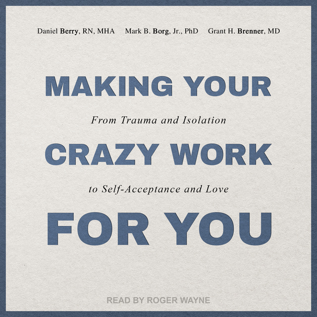 Grant H. Brenner, Mark B. Borg Jr., PhD, Daniel Berry, RN, MHA - Making Your Crazy Work for You: From Trauma and Isolation to Self-Acceptance and Love
