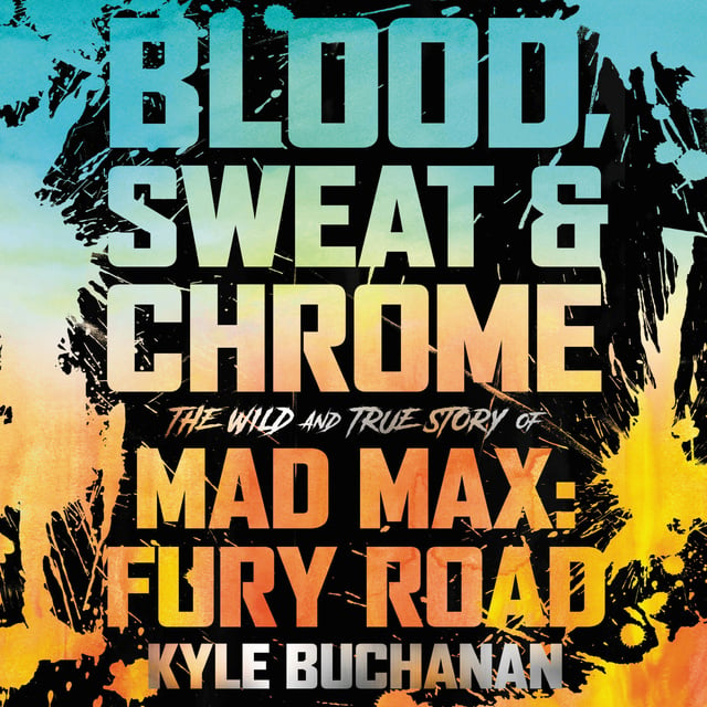 Kyle Buchanan - Blood, Sweat & Chrome: The Wild and True Story of Mad Max: Fury Road