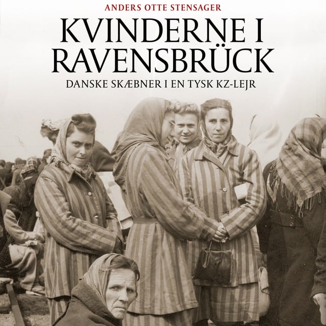 Anders Otte Stensager - Kvinderne i Ravensbrück: Danske skæbner i en tysk KZ-lejr